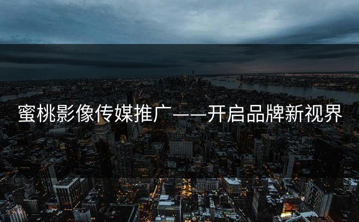 蜜桃影像传媒推广——开启品牌新视界 蜜桃影像传媒推广——开启品牌新视界