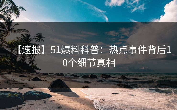 【速报】51爆料科普:热点事件背后10个细节真相 【速报】51爆料科普:热点事件背后10个细节真相