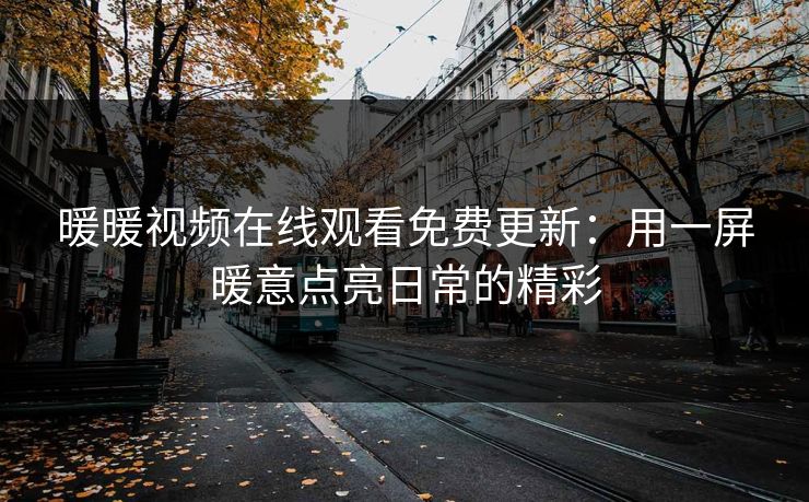 暖暖视频在线观看免费更新：用一屏暖意点亮日常的精彩