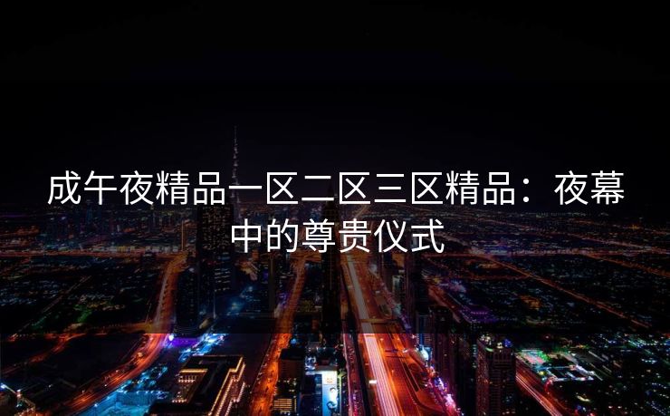 成午夜精品一区二区三区精品：夜幕中的尊贵仪式