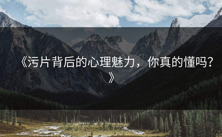 《污片背后的心理魅力，你真的懂吗？》