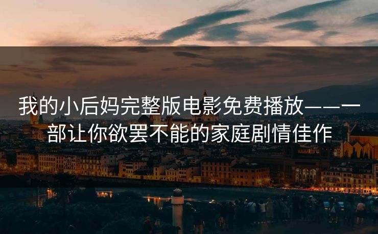 我的小后妈完整版电影免费播放——一部让你欲罢不能的家庭剧情佳作