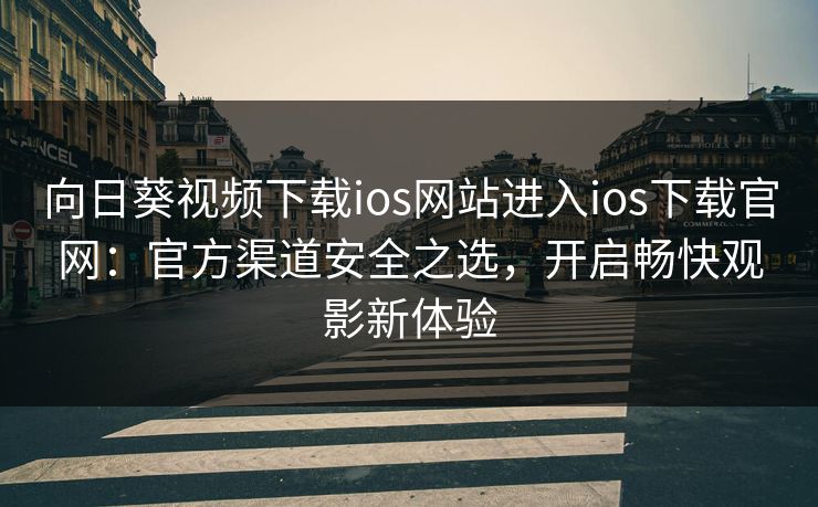 向日葵视频下载ios网站进入ios下载官网：官方渠道安全之选，开启畅快观影新体验