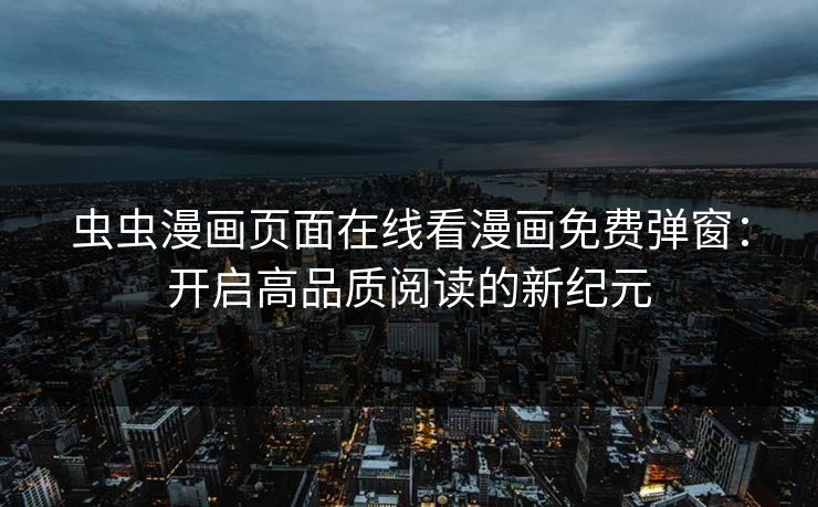 虫虫漫画页面在线看漫画免费弹窗:开启高品质阅读的新纪元 虫虫漫画页面在线看漫画免费弹窗:开启高品质阅读的新纪元
