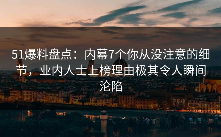 51爆料盘点：内幕7个你从没注意的细节，业内人士上榜理由极其令人瞬间沦陷