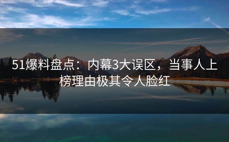 51爆料盘点：内幕3大误区，当事人上榜理由极其令人脸红