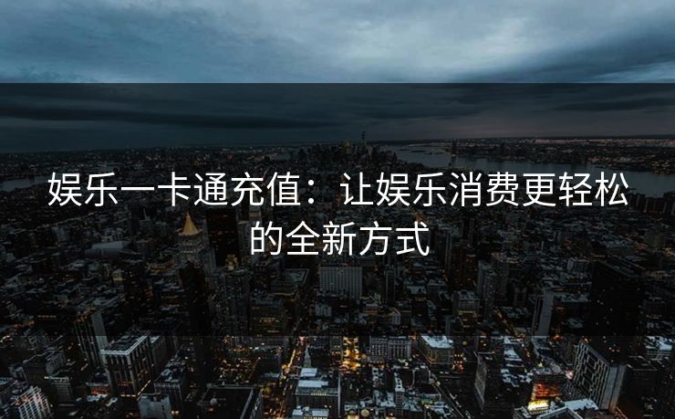 娱乐一卡通充值:让娱乐消费更轻松的全新方式 娱乐一卡通充值:让娱乐消费更轻松的全新方式