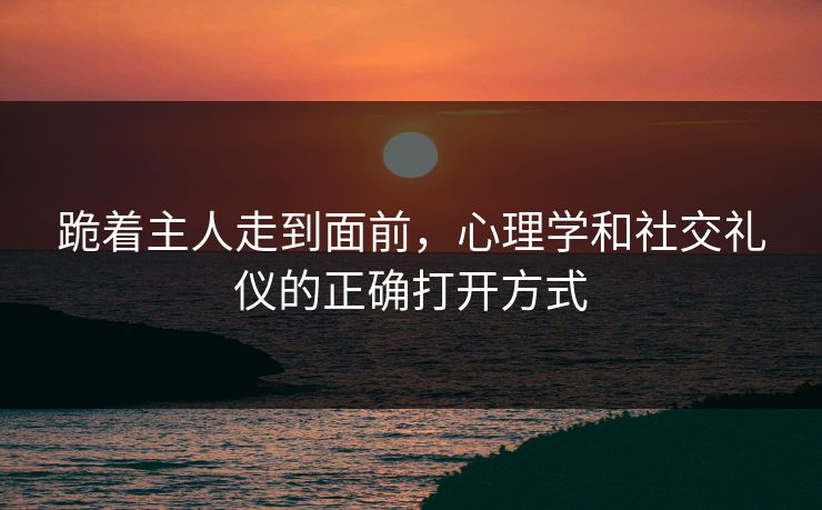 跪着主人走到面前,心理学和社交礼仪的正确打开方式 跪着主人走到面前,心理学和社交礼仪的正确打开方式