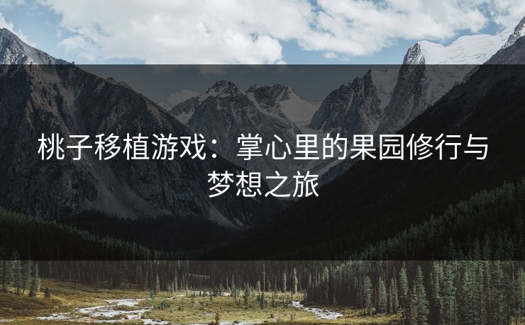 桃子移植游戏:掌心里的果园修行与梦想之旅 桃子移植游戏:掌心里的果园修行与梦想之旅