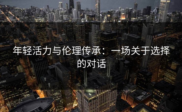 年轻活力与伦理传承:一场关于选择的对话 年轻活力与伦理传承:一场关于选择的对话