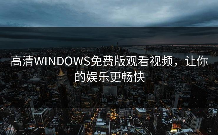 高清WINDOWS免费版观看视频,让你的娱乐更畅快 高清WINDOWS免费版观看视频,让你的娱乐更畅快