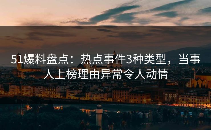 51爆料盘点：热点事件3种类型，当事人上榜理由异常令人动情
