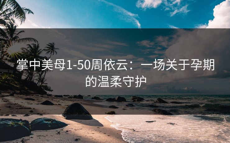 掌中美母1-50周依云:一场关于孕期的温柔守护 掌中美母1-50周依云:一场关于孕期的温柔守护