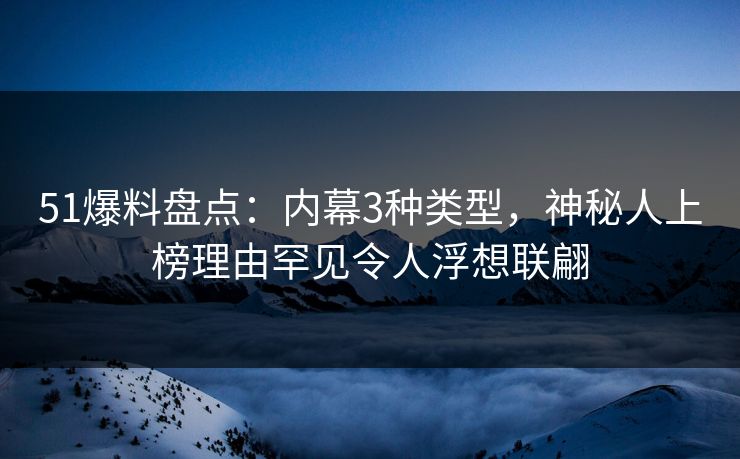 51爆料盘点：内幕3种类型，神秘人上榜理由罕见令人浮想联翩