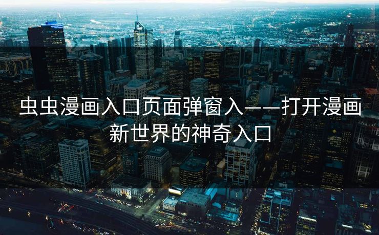 虫虫漫画入口页面弹窗入——打开漫画新世界的神奇入口