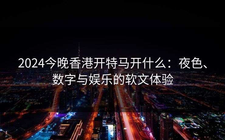 2024今晚香港开特马开什么：夜色、数字与娱乐的软文体验