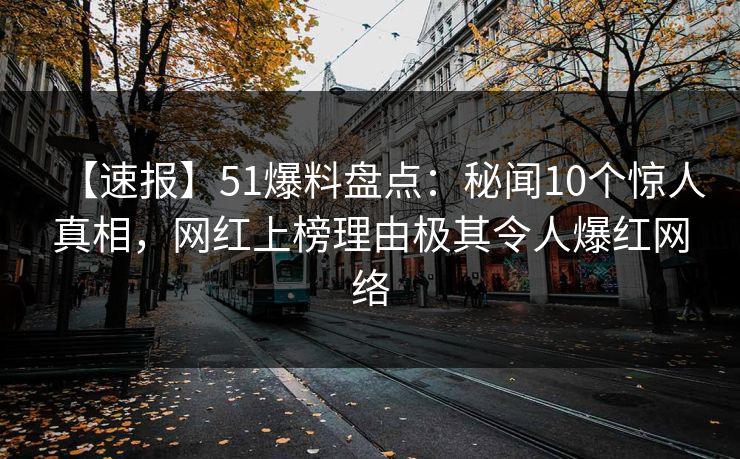 【速报】51爆料盘点：秘闻10个惊人真相，网红上榜理由极其令人爆红网络