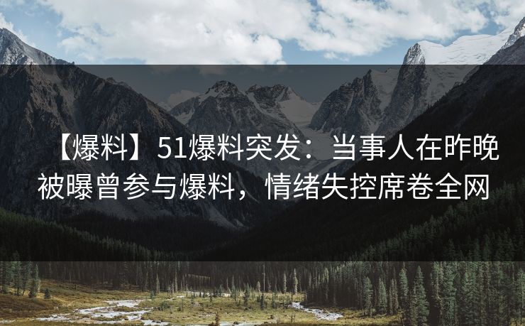 【爆料】51爆料突发:当事人在昨晚被曝曾参与爆料,情绪失控席卷全网 【爆料】51爆料突发:当事人在昨晚被曝曾参与爆料,情绪失控席卷全网