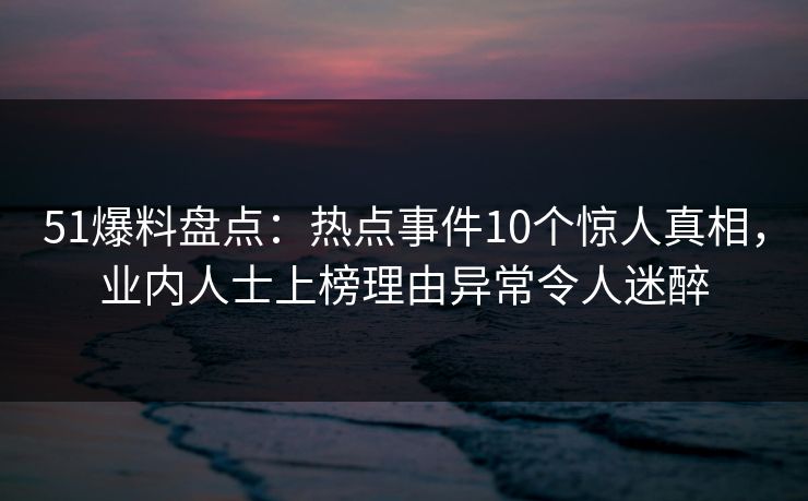 51爆料盘点：热点事件10个惊人真相，业内人士上榜理由异常令人迷醉