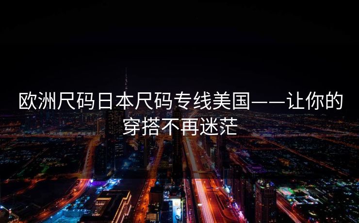 欧洲尺码日本尺码专线美国——让你的穿搭不再迷茫