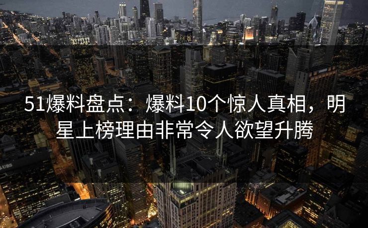 51爆料盘点:爆料10个惊人真相,明星上榜理由非常令人欲望升腾 51爆料盘点:爆料10个惊人真相,明星上榜理由非常令人欲望升腾