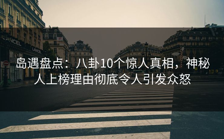 岛遇盘点:八卦10个惊人真相,神秘人上榜理由彻底令人引发众怒 岛遇盘点:八卦10个惊人真相,神秘人上榜理由彻底令人引发众怒