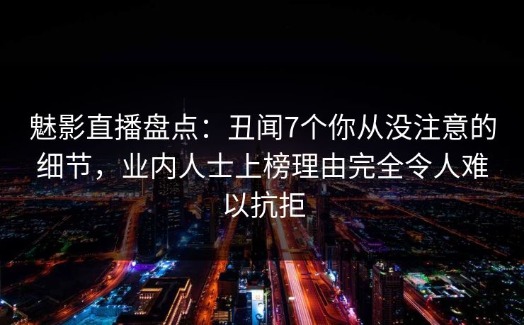 魅影直播盘点：丑闻7个你从没注意的细节，业内人士上榜理由完全令人难以抗拒