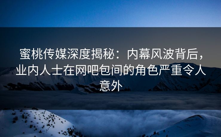 蜜桃传媒深度揭秘:内幕风波背后,业内人士在网吧包间的角色严重令人意外 蜜桃传媒深度揭秘:内幕风波背后,业内人士在网吧包间的角色严重令人意外
