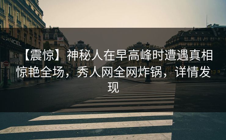 【震惊】神秘人在早高峰时遭遇真相 惊艳全场,秀人网全网炸锅,详情发现 【震惊】神秘人在早高峰时遭遇真相 惊艳全场,秀人网全网炸锅,详情发现