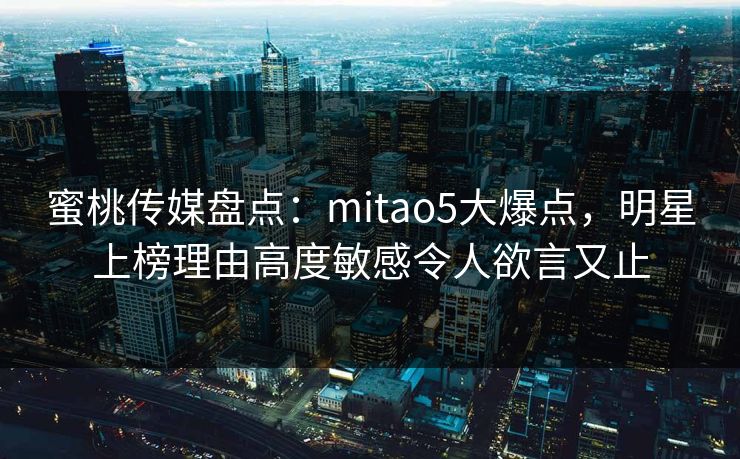 蜜桃传媒盘点:mitao5大爆点,明星上榜理由高度敏感令人欲言又止 蜜桃传媒盘点:mitao5大爆点,明星上榜理由高度敏感令人欲言又止