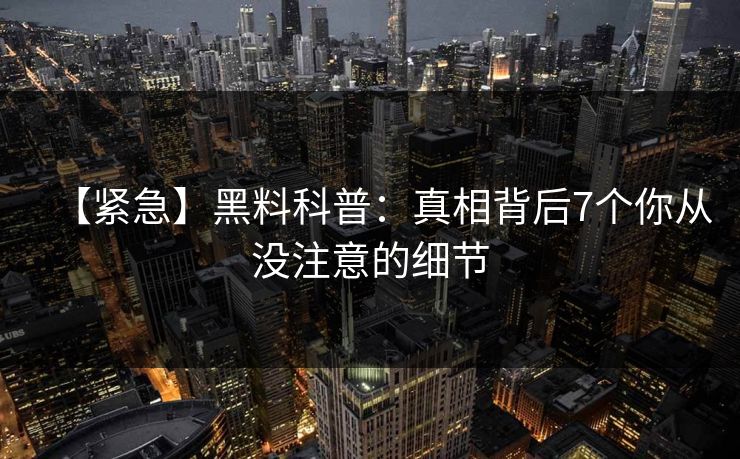 【紧急】黑料科普：真相背后7个你从没注意的细节