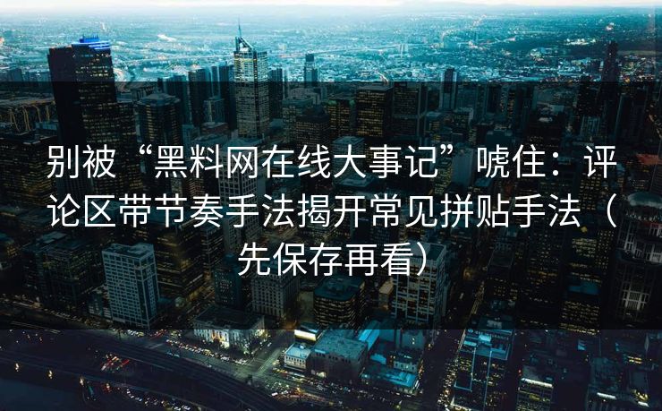别被“黑料网在线大事记”唬住:评论区带节奏手法揭开常见拼贴手法(先保存再看) 别被“黑料网在线大事记”唬住:评论区带节奏手法揭开常见拼贴手法(先保存再看)