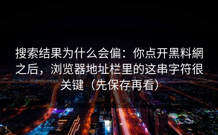 搜索结果为什么会偏:你点开黑料網之后,浏览器地址栏里的这串字符很关键(先保存再看) 搜索结果为什么会偏:你点开黑料網之后,浏览器地址栏里的这串字符很关键(先保存再看)
