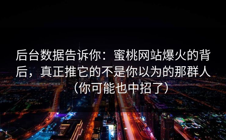 后台数据告诉你：蜜桃网站爆火的背后，真正推它的不是你以为的那群人（你可能也中招了）