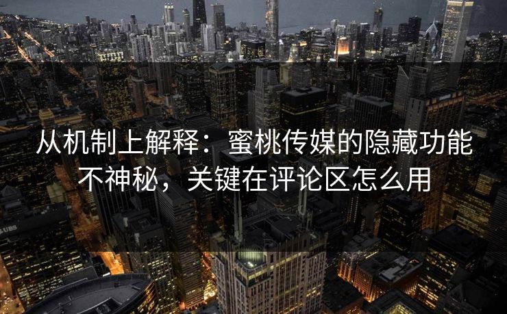 从机制上解释：蜜桃传媒的隐藏功能不神秘，关键在评论区怎么用
