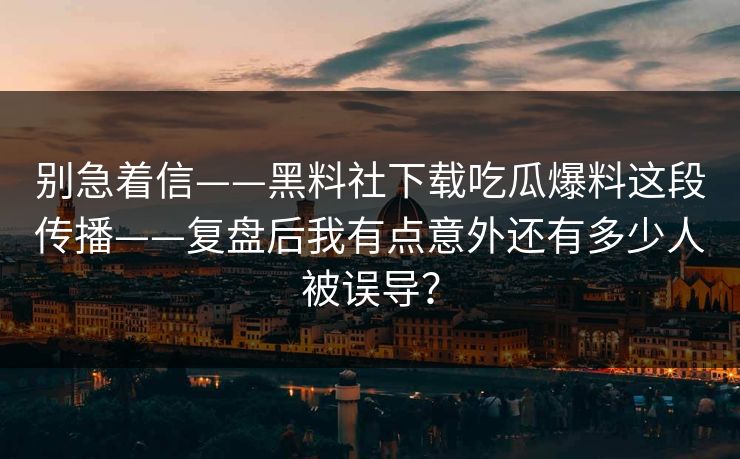 别急着信——黑料社下载吃瓜爆料这段传播——复盘后我有点意外还有多少人被误导？