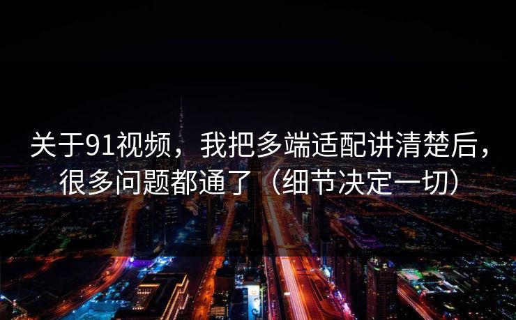 关于91视频，我把多端适配讲清楚后，很多问题都通了（细节决定一切）