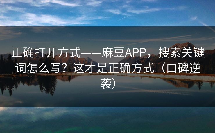正确打开方式——麻豆APP，搜索关键词怎么写？这才是正确方式（口碑逆袭）