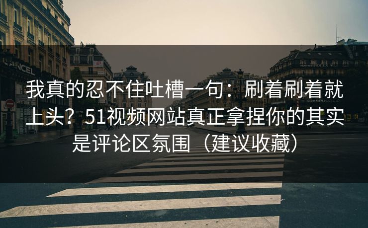 我真的忍不住吐槽一句:刷着刷着就上头?51视频网站真正拿捏你的其实是评论区氛围(建议收藏) 我真的忍不住吐槽一句:刷着刷着就上头?51视频网站真正拿捏你的其实是评论区氛围(建议收藏)