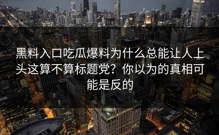 黑料入口吃瓜爆料为什么总能让人上头这算不算标题党？你以为的真相可能是反的