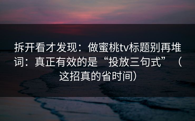 拆开看才发现：做蜜桃tv标题别再堆词：真正有效的是“投放三句式”（这招真的省时间）