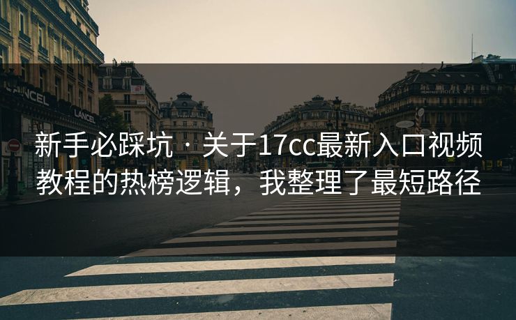 新手必踩坑 · 关于17cc最新入口视频教程的热榜逻辑，我整理了最短路径