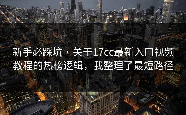 新手必踩坑 · 关于17cc最新入口视频教程的热榜逻辑，我整理了最短路径
