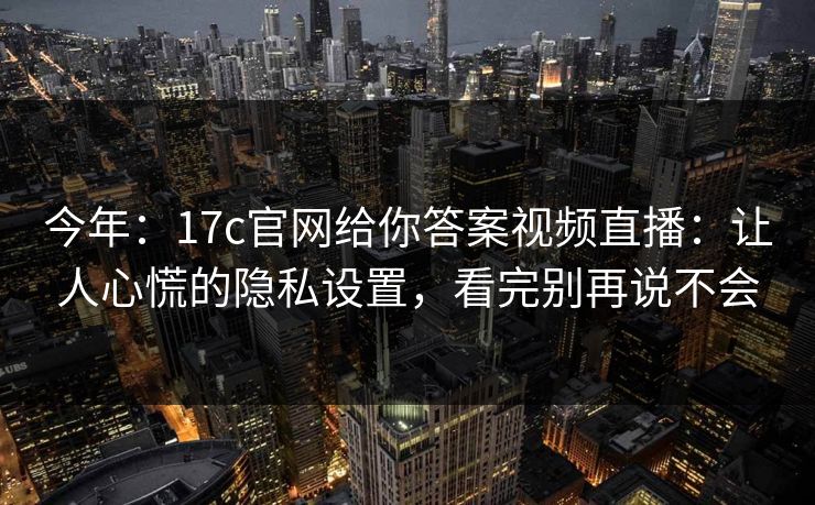 今年：17c官网给你答案视频直播：让人心慌的隐私设置，看完别再说不会