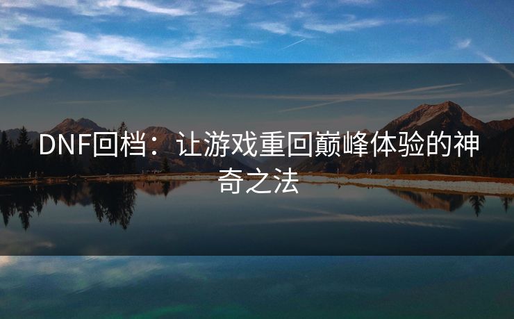 DNF回档:让游戏重回巅峰体验的神奇之法 DNF回档:让游戏重回巅峰体验的神奇之法