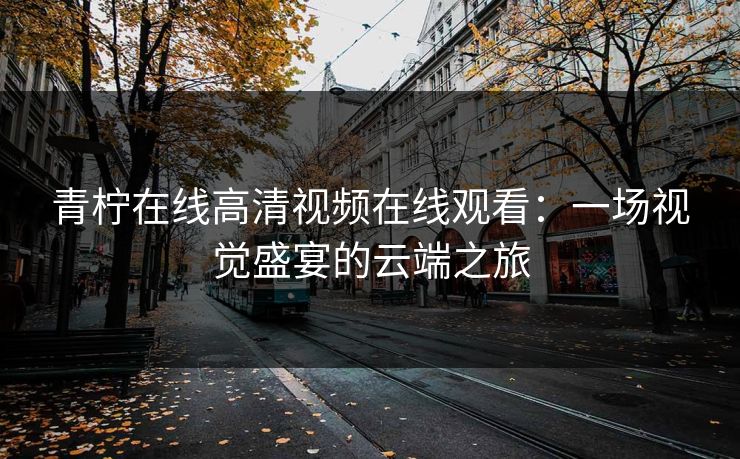 青柠在线高清视频在线观看：一场视觉盛宴的云端之旅