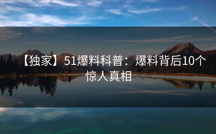 【独家】51爆料科普：爆料背后10个惊人真相