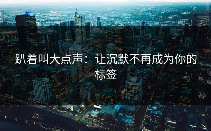 趴着叫大点声：让沉默不再成为你的标签