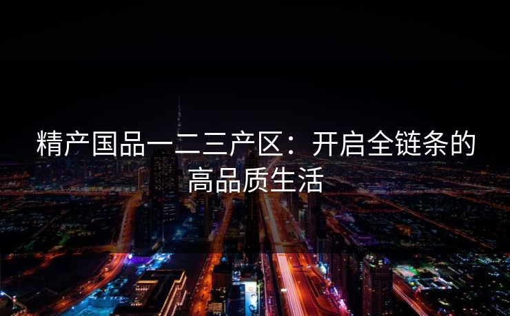 精产国品一二三产区：开启全链条的高品质生活