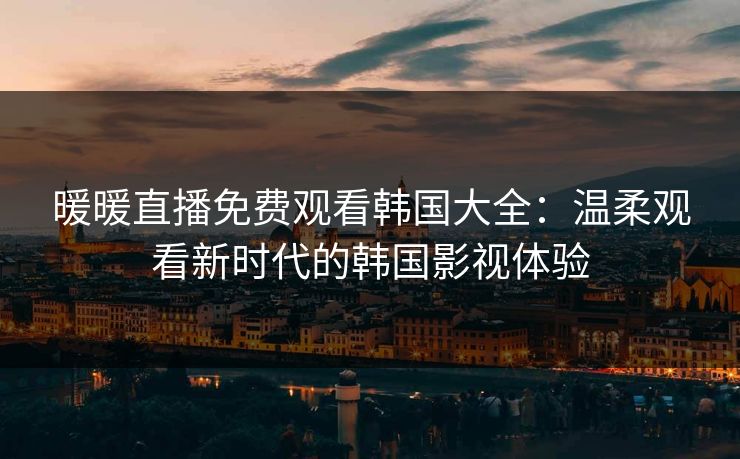 暖暖直播免费观看韩国大全：温柔观看新时代的韩国影视体验